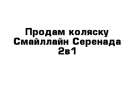 Продам коляску Смайллайн-Серенада 2в1